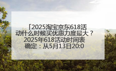 2025淘宝京东618活动什么时候买优惠力度最大？2025年618活动时间表确定：从5月13日20:00至6月18日24时