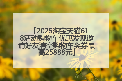 2025淘宝天猫618活动购物车优惠发现邀请好友清空购物车奖券最高25888元