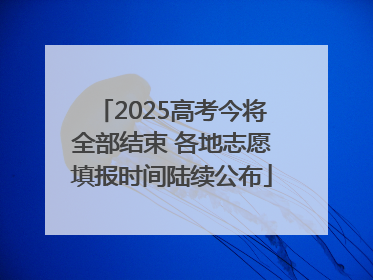 2025高考今将全部结束 各地志愿填报时间陆续公布