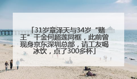 31岁章泽天与34岁“赌王”千金何超莲同框，此前曾现身京东深圳总部，请工友喝冰饮，点了300多杯