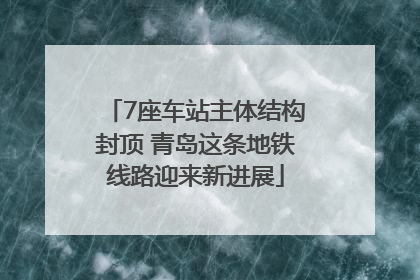 7座车站主体结构封顶 青岛这条地铁线路迎来新进展