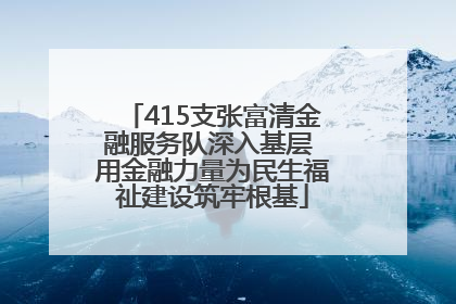 415支张富清金融服务队深入基层 用金融力量为民生福祉建设筑牢根基