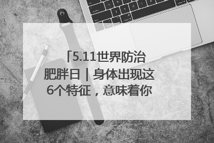 5.11世界防治肥胖日｜身体出现这6个特征，意味着你正在悄悄变瘦……