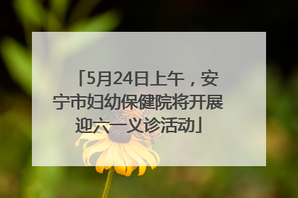 5月24日上午，安宁市妇幼保健院将开展迎六一义诊活动