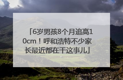 6岁男孩8个月追高10cm！呼和浩特不少家长最近都在干这事儿