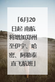 6月20日起 南航将增加郑州至伊宁、哈密、阿勒泰直飞航班
