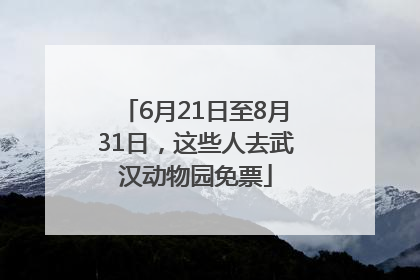 6月21日至8月31日，这些人去武汉动物园免票