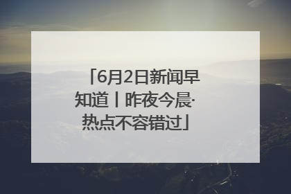 6月2日新闻早知道丨昨夜今晨·热点不容错过