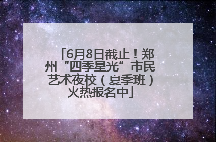 6月8日截止！郑州“四季星光”市民艺术夜校（夏季班）火热报名中