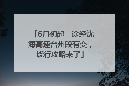 6月初起，途经沈海高速台州段有变，绕行攻略来了