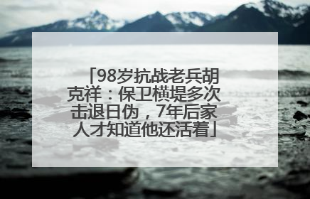 98岁抗战老兵胡克祥：保卫横堤多次击退日伪，7年后家人才知道他还活着