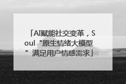 AI赋能社交变革，Soul“原生情绪大模型”满足用户情感需求