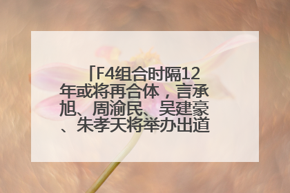 F4组合时隔12年或将再合体，言承旭、周渝民、吴建豪、朱孝天将举办出道25周年演唱会