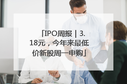 IPO周报｜3.18元，今年来最低价新股周一申购